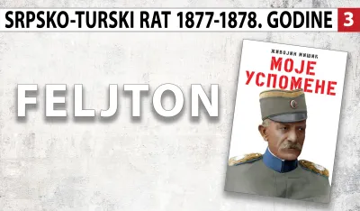 Uspomene vojvode Živojina Mi&scaron;ića - srpsko-turski rat 1877&ndash;1878. godine (3): Okretni i bistri srpski vojnici